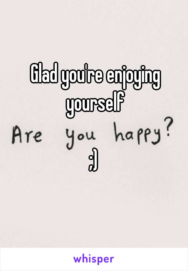 Glad you're enjoying yourself ;)